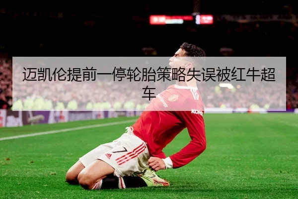 迈凯伦提前一停轮胎策略失误被红牛超车